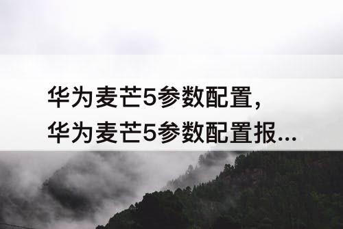 华为麦芒5参数配置，华为麦芒5参数配置报价