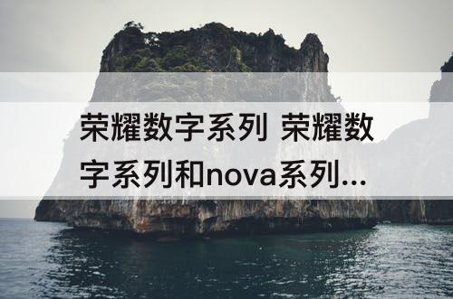 荣耀数字系列 荣耀数字系列和nova系列哪个好