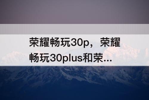 荣耀畅玩30p，荣耀畅玩30plus和荣耀play5哪个好