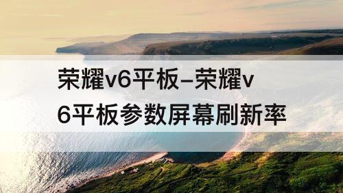 荣耀v6平板-荣耀v6平板参数屏幕刷新率