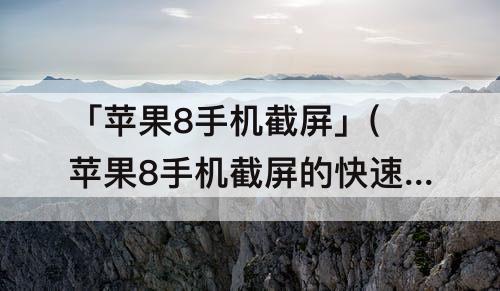 「苹果8手机截屏」(苹果8手机截屏的快速方法)