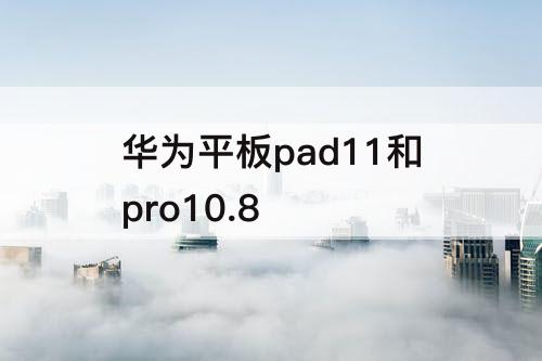 华为平板pad11和pro10.8