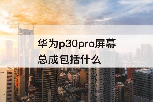 华为p30pro屏幕总成包括什么