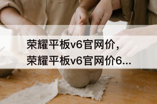 荣耀平板v6官网价，荣耀平板v6官网价6+128