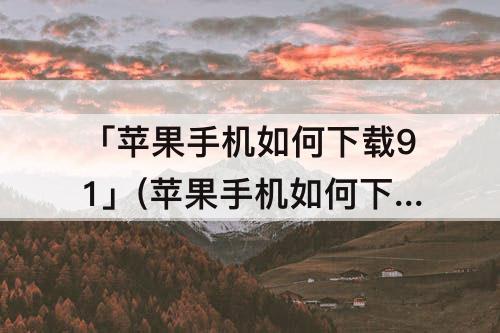 「苹果手机如何下载91」(苹果手机如何下载91抖音)