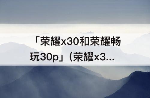 「荣耀x30和荣耀畅玩30p」(荣耀x30和荣耀畅玩30plus哪个好)