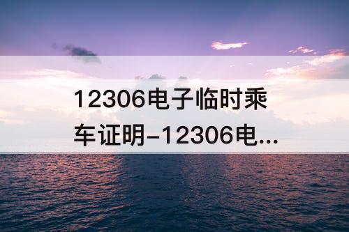 12306电子临时乘车证明-12306电子临时乘车证明有效期