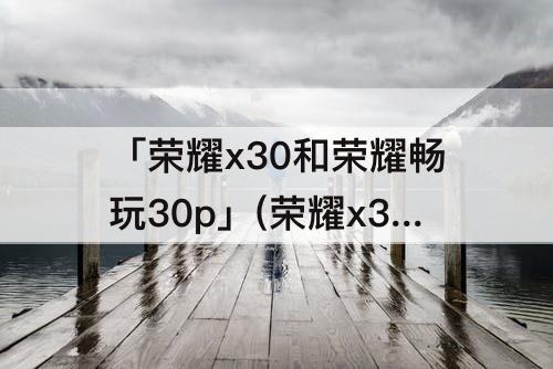 「荣耀x30和荣耀畅玩30p」(荣耀x30和荣耀畅玩30plus如何选购)