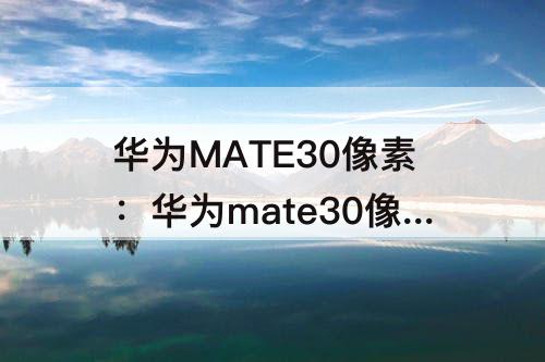 华为MATE30像素：华为mate30像素参数配置详细