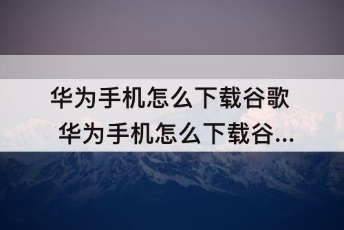 华为手机怎么下载谷歌 华为手机怎么下载谷歌play服务