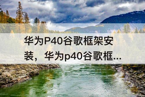 华为P40谷歌框架安装，华为p40谷歌框架安装包