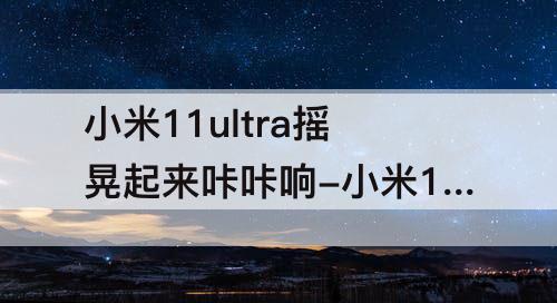 小米11ultra摇晃起来咔咔响-小米11ultra摇晃起来咔咔响以前没有啊