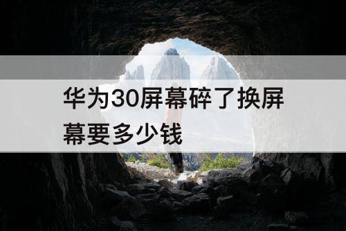 华为30屏幕碎了换屏幕要多少钱