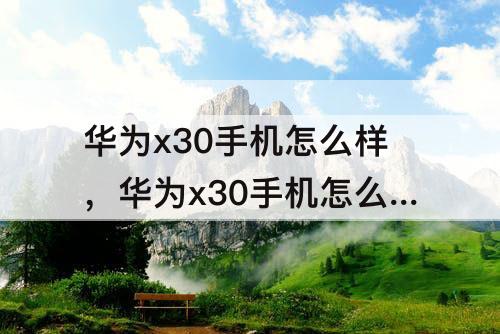 华为x30手机怎么样，华为x30手机怎么样值得入手吗