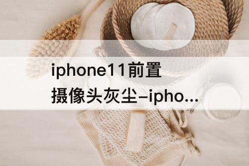 iphone11前置摄像头灰尘-iphone11前置摄像头灰尘清多少钱