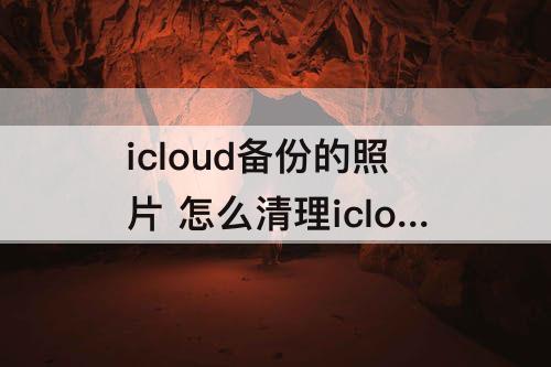 icloud备份的照片 怎么清理icloud备份的照片