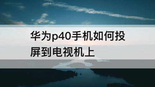 华为p40手机如何投屏到电视机上