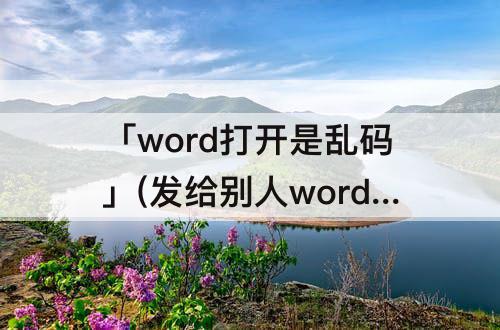 「word打开是乱码」(发给别人word打开是乱码)