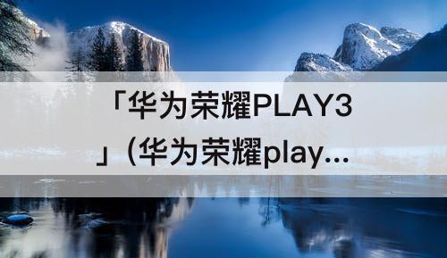 「华为荣耀PLAY3」(华为荣耀play3参数4+128)