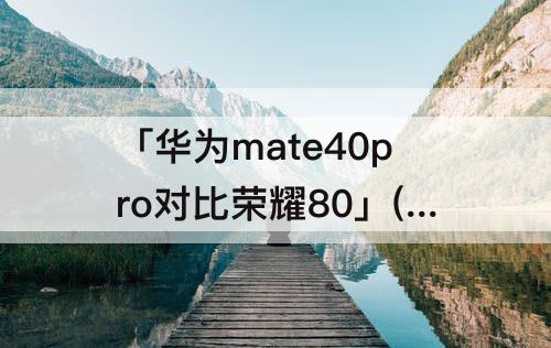 「华为mate40pro对比荣耀80」(华为mate40pro对比荣耀80pro)