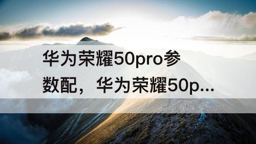 华为荣耀50pro参数配，华为荣耀50pro参数配置