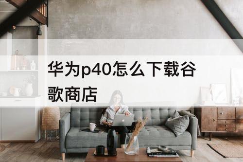 华为p40怎么下载谷歌商店