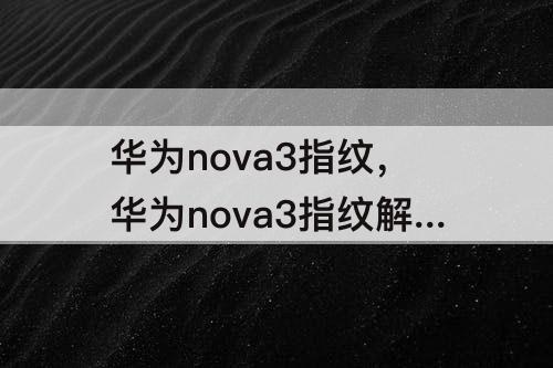 华为nova3指纹，华为nova3指纹解锁经常识别不了指纹