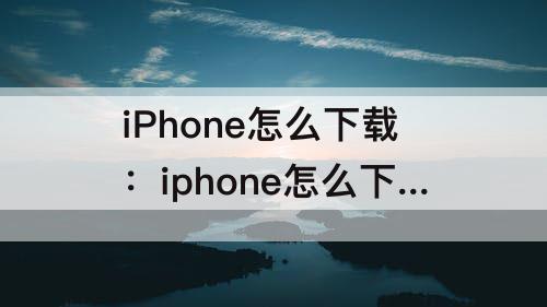 iPhone怎么下载：iphone怎么下载b站视频到本地