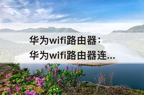 华为wifi路由器：华为wifi路由器连接不上怎么回事