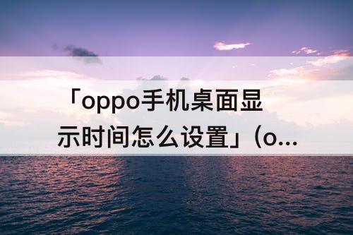 「oppo手机桌面显示时间怎么设置」(oppo手机桌面显示时间怎么设置回来)