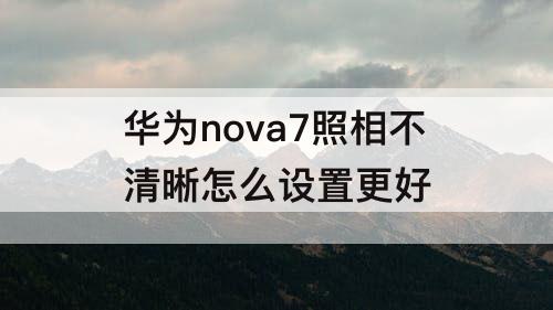 华为nova7照相不清晰怎么设置更好