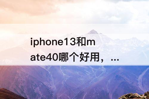 iphone13和mate40哪个好用，iphone13和mate40哪个好用9