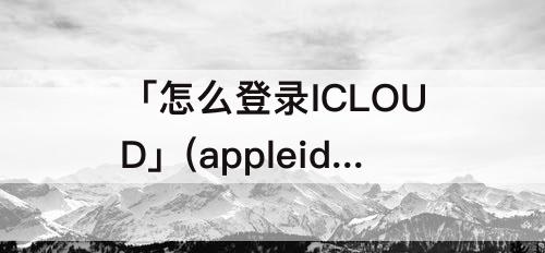 「怎么登录ICLOUD」(appleid开了双重认证怎么登录iCloud)