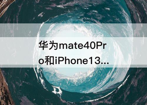 华为mate40Pro和iPhone13对比