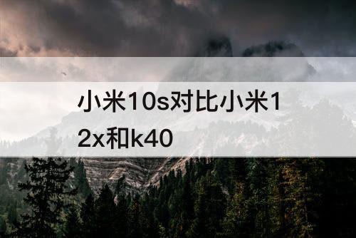 小米10s对比小米12x和k40