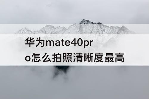 华为mate40pro怎么拍照清晰度最高