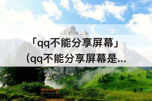 「qq不能分享屏幕」(qq不能分享屏幕是什么原因)