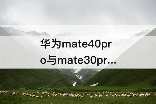 华为mate40pro与mate30pro的区别 华为mate40pro与mate30pro的区别皮套一样