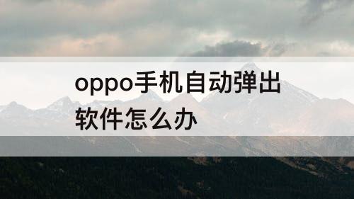 oppo手机自动弹出软件怎么办