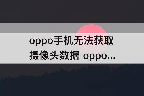 oppo手机无法获取摄像头数据 oppo手机无法获取摄像头数据怎么弄