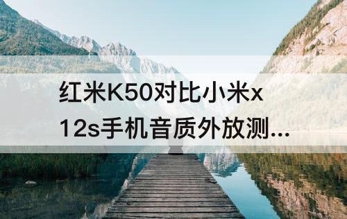 红米K50对比小米x12s手机音质外放测试