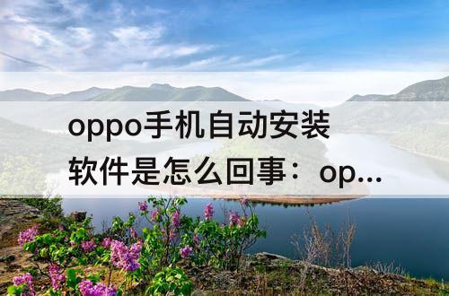 oppo手机自动安装软件是怎么回事：oppo手机自动安装软件是怎么回事儿