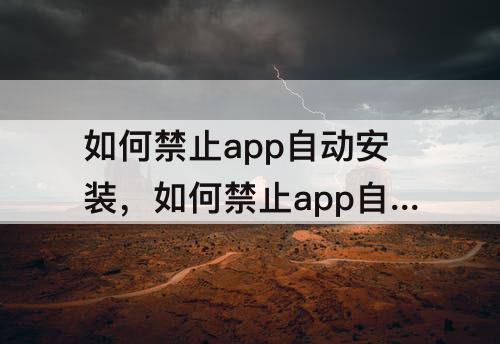 如何禁止app自动安装，如何禁止app自动安装软件