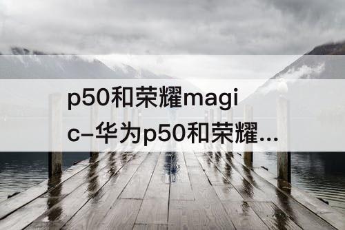 p50和荣耀magic-华为p50和荣耀magic3pro哪个好