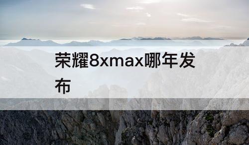 荣耀8xmax哪年发布