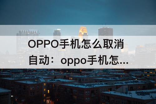 OPPO手机怎么取消自动：oppo手机怎么取消自动下载图片