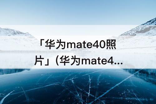 「华为mate40照片」(华为mate40照片转文字)