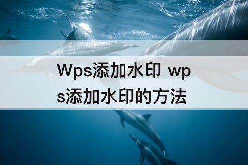 Wps添加水印 wps添加水印的方法