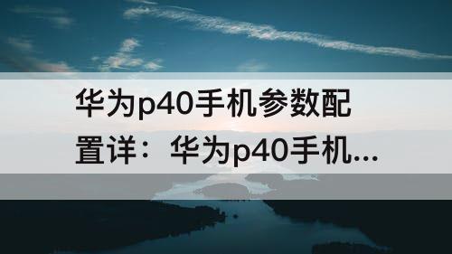 华为p40手机参数配置详：华为p40手机参数配置详细