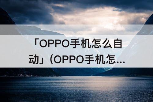 「OPPO手机怎么自动」(OPPO手机怎么自动安装)